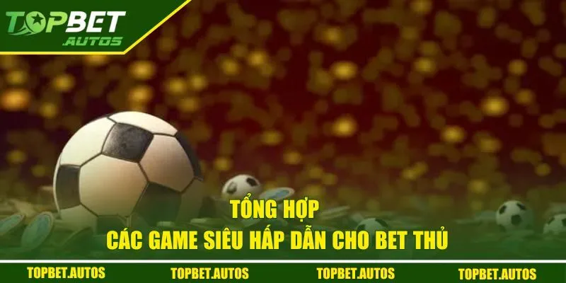OD Gaming Tại Topbet Khuấy Đảo Bet Thủ Với Game Đỉnh Cao 3 Tổng hợp các game siêu hấp dẫn cho bet thủ
